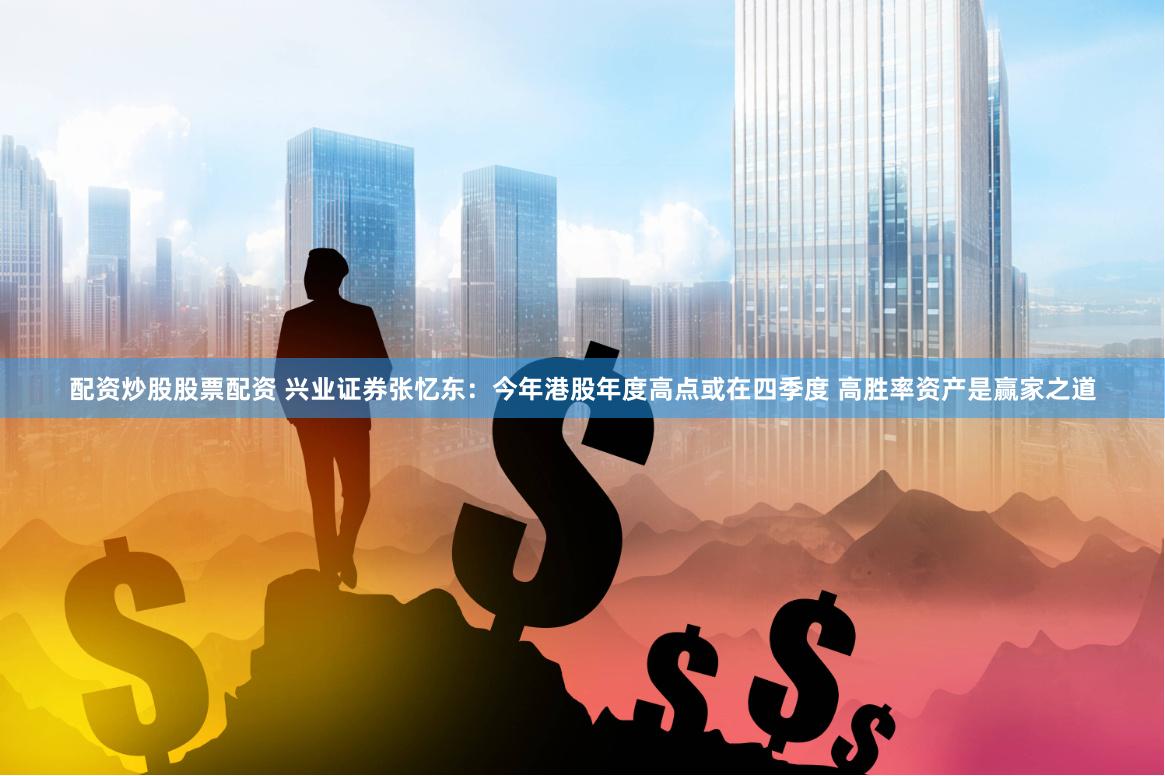 配资炒股股票配资 兴业证券张忆东：今年港股年度高点或在四季度 高胜率资产是赢家之道