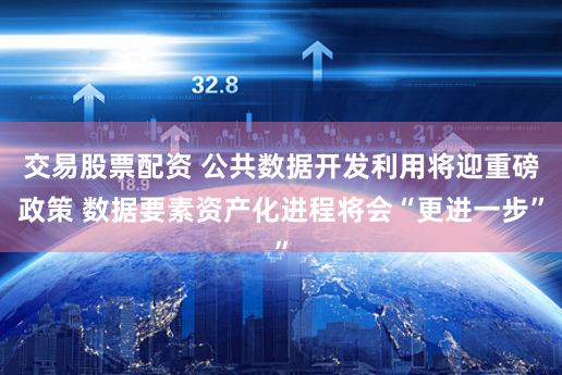 交易股票配资 公共数据开发利用将迎重磅政策 数据要素资产化进程将会“更进一步”