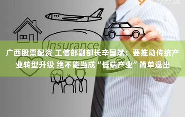 广西股票配资 工信部副部长辛国斌：要推动传统产业转型升级 绝不能当成“低端产业”简单退出