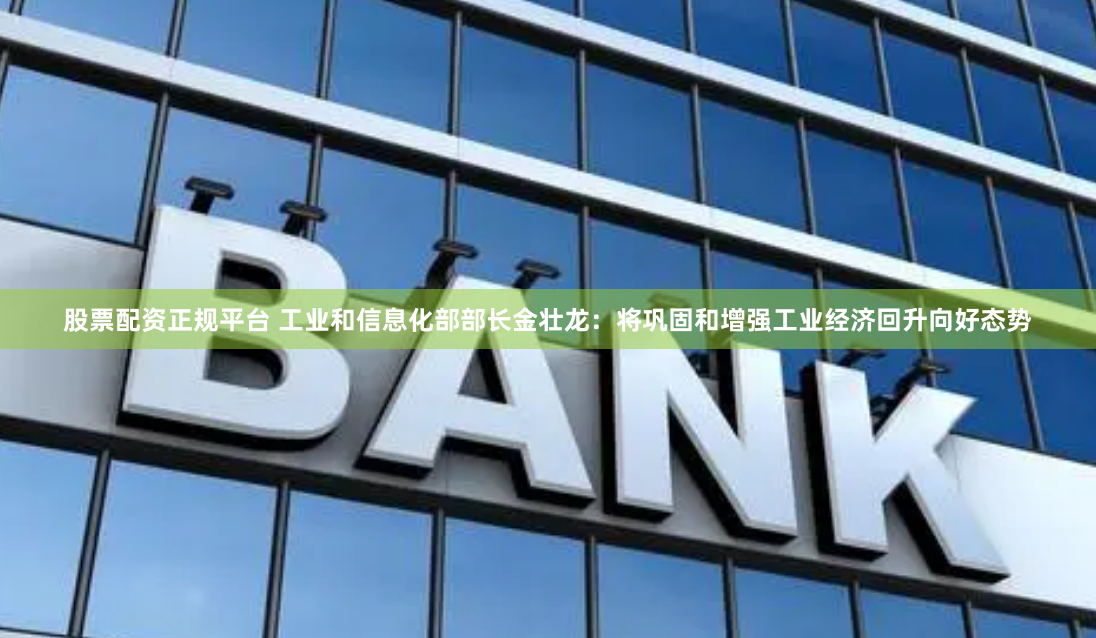 股票配资正规平台 工业和信息化部部长金壮龙：将巩固和增强工业经济回升向好态势