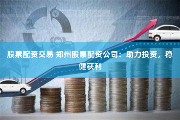 股票配资交易 郑州股票配资公司：助力投资，稳健获利