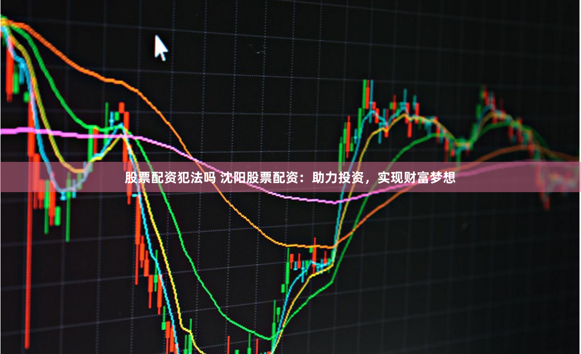 股票配资犯法吗 沈阳股票配资：助力投资，实现财富梦想