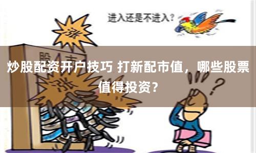 炒股配资开户技巧 打新配市值，哪些股票值得投资？