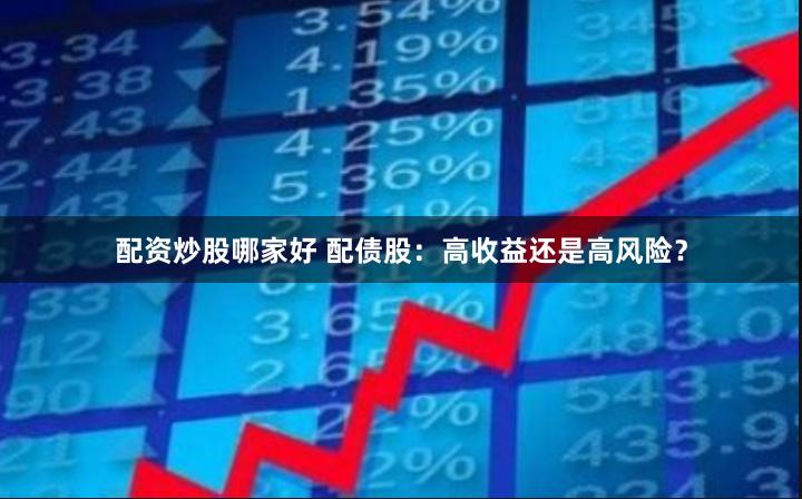 配资炒股哪家好 配债股：高收益还是高风险？