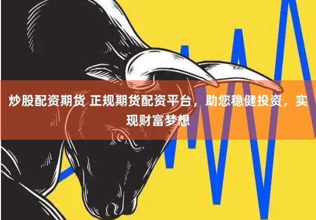 炒股配资期货 正规期货配资平台，助您稳健投资，实现财富梦想