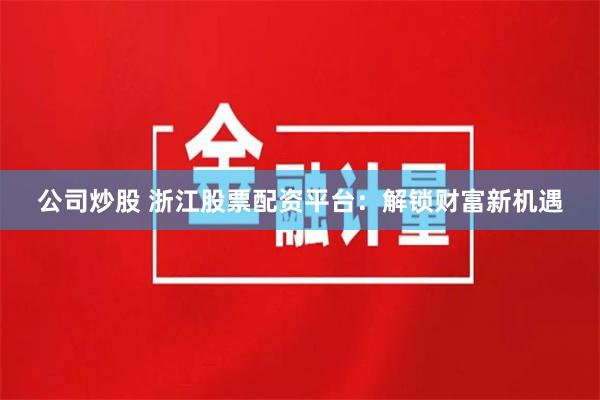 公司炒股 浙江股票配资平台：解锁财富新机遇