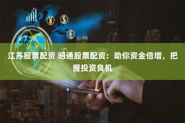 江苏股票配资 昭通股票配资：助你资金倍增，把握投资良机