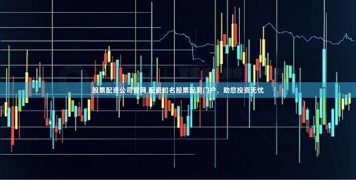 股票配资公司官网 配资知名股票配资门户，助您投资无忧