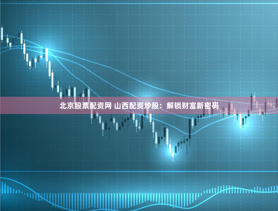 北京股票配资网 山西配资炒股：解锁财富新密码