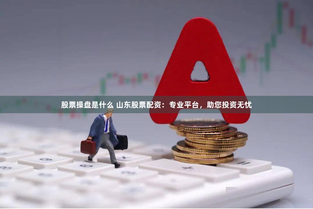 股票操盘是什么 山东股票配资：专业平台，助您投资无忧