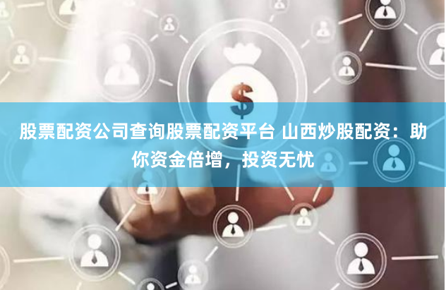股票配资公司查询股票配资平台 山西炒股配资：助你资金倍增，投资无忧