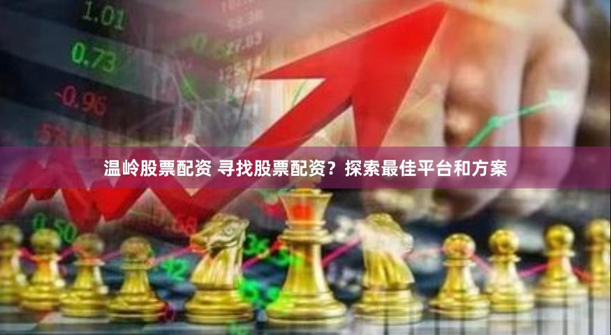 温岭股票配资 寻找股票配资？探索最佳平台和方案