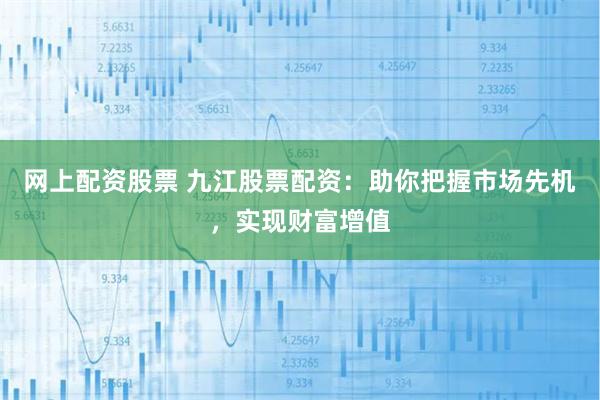 网上配资股票 九江股票配资：助你把握市场先机，实现财富增值