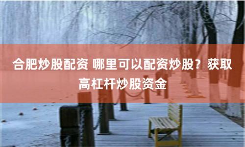 合肥炒股配资 哪里可以配资炒股？获取高杠杆炒股资金
