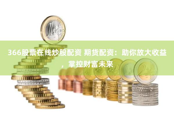 366股票在线炒股配资 期货配资：助你放大收益，掌控财富未来