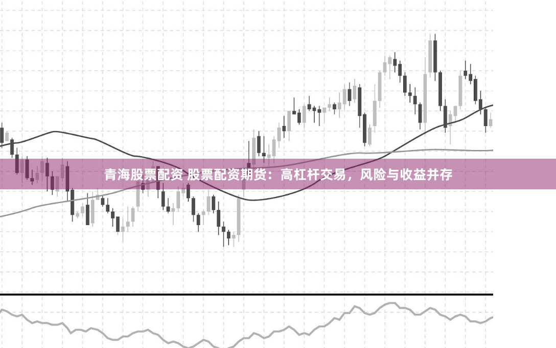 青海股票配资 股票配资期货：高杠杆交易，风险与收益并存