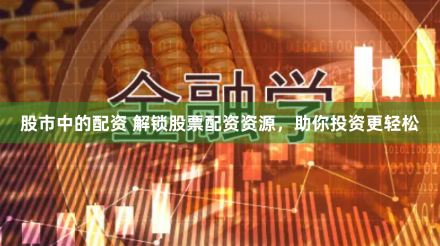 股市中的配资 解锁股票配资资源，助你投资更轻松