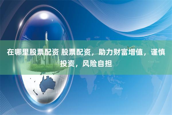 在哪里股票配资 股票配资，助力财富增值，谨慎投资，风险自担