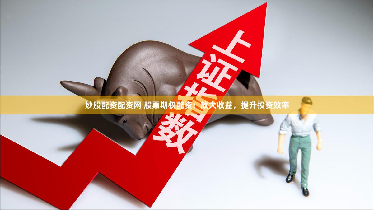 炒股配资配资网 股票期权配资：放大收益，提升投资效率