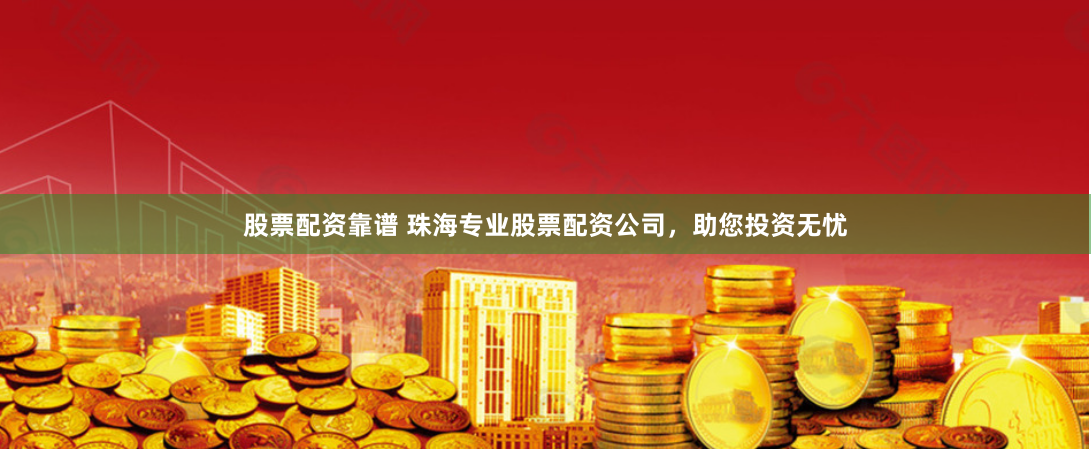 股票配资靠谱 珠海专业股票配资公司，助您投资无忧