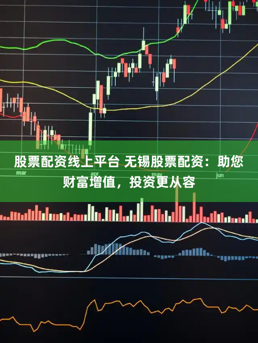 股票配资线上平台 无锡股票配资：助您财富增值，投资更从容