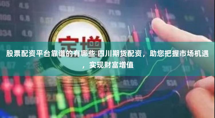 股票配资平台靠谱的有哪些 四川期货配资，助您把握市场机遇，实现财富增值