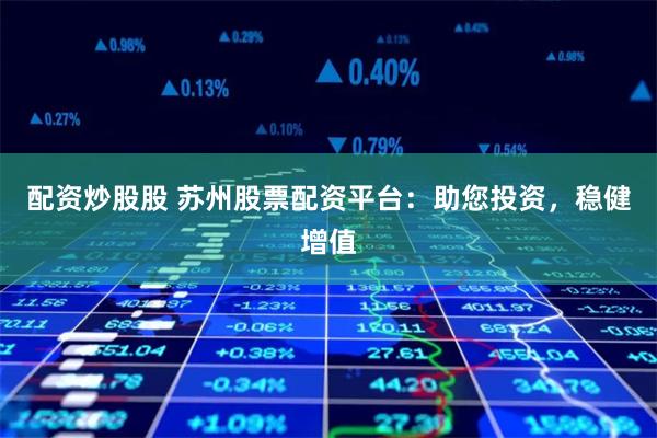 配资炒股股 苏州股票配资平台：助您投资，稳健增值