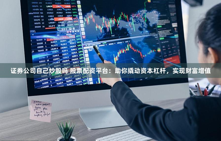 证券公司自己炒股吗 股票配资平台：助你撬动资本杠杆，实现财富增值