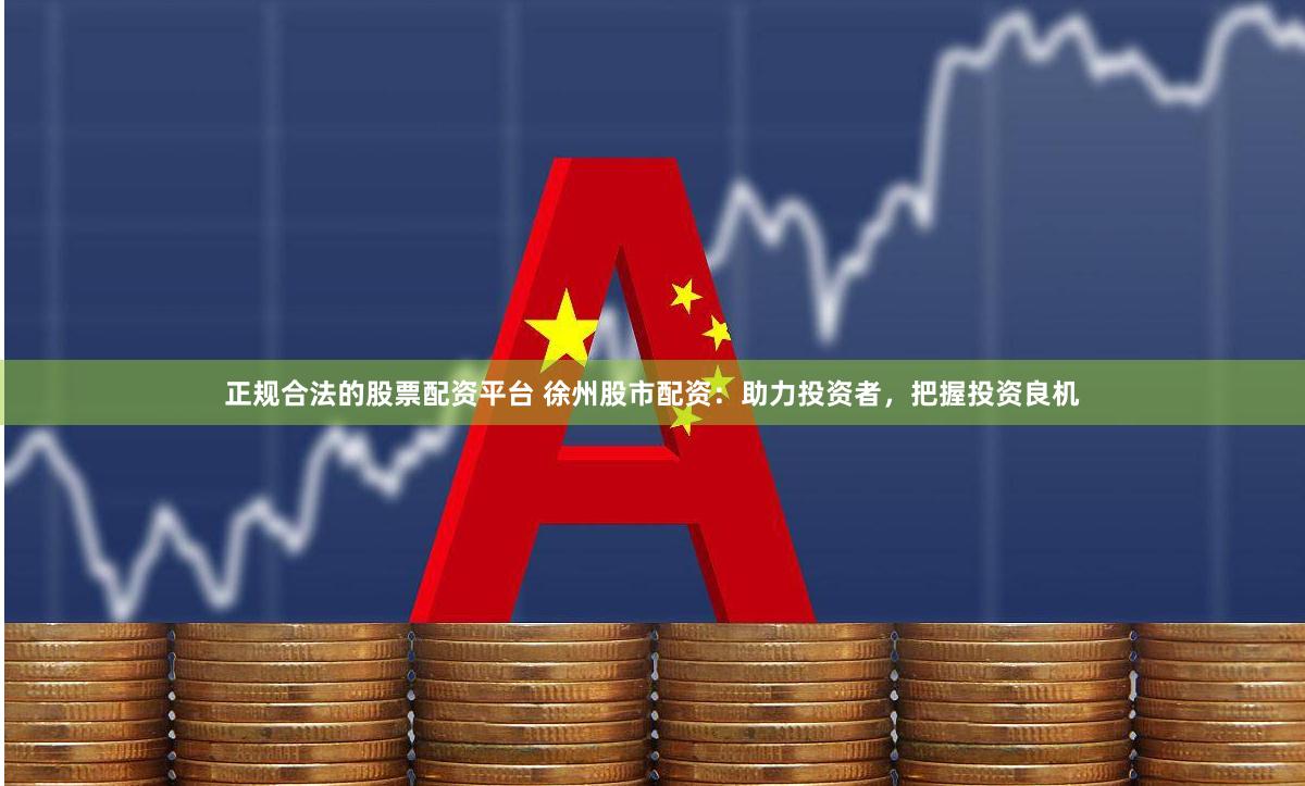 正规合法的股票配资平台 徐州股市配资：助力投资者，把握投资良机