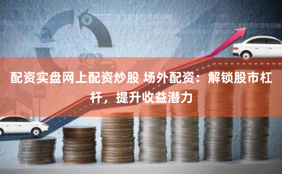 配资实盘网上配资炒股 场外配资：解锁股市杠杆，提升收益潜力