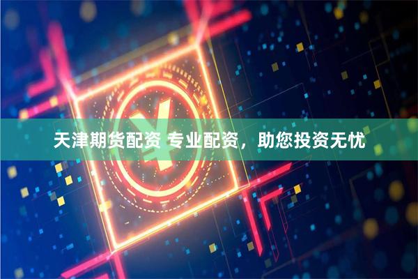 天津期货配资 专业配资，助您投资无忧