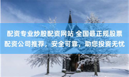 配资专业炒股配资网站 全国最正规股票配资公司推荐，安全可靠，助您投资无忧