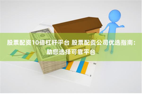 股票配资10倍杠杆平台 股票配资公司优选指南：助您选择可靠平台