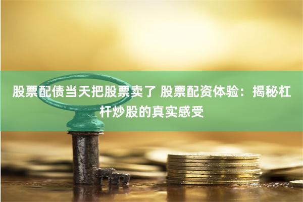 股票配债当天把股票卖了 股票配资体验：揭秘杠杆炒股的真实感受