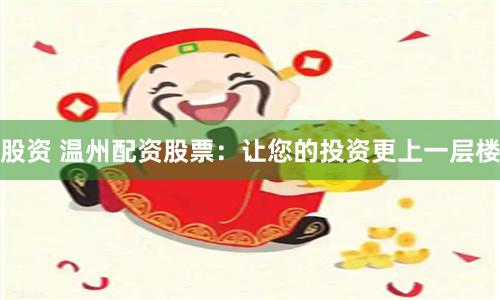 股资 温州配资股票：让您的投资更上一层楼