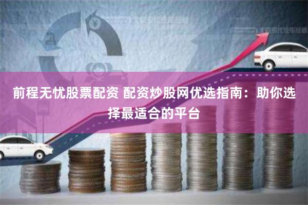前程无忧股票配资 配资炒股网优选指南：助你选择最适合的平台