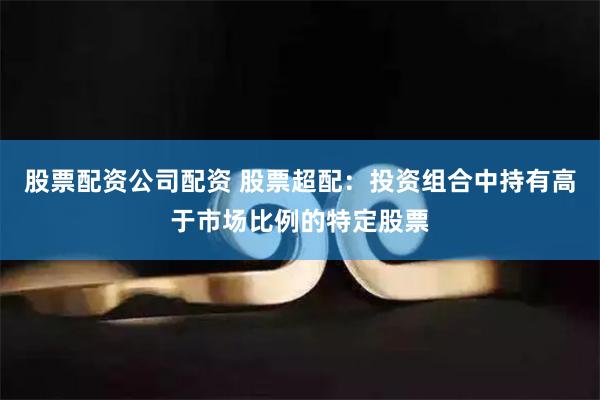 股票配资公司配资 股票超配：投资组合中持有高于市场比例的特定股票