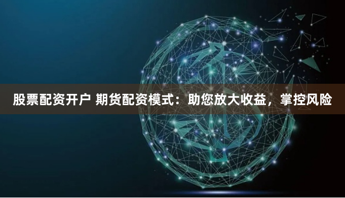 股票配资开户 期货配资模式：助您放大收益，掌控风险