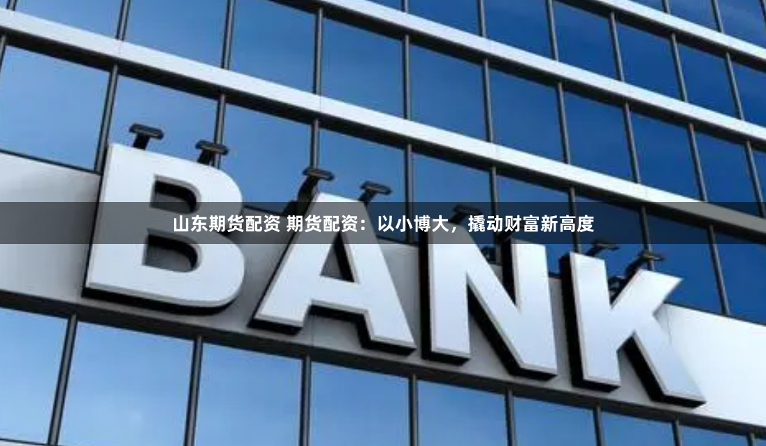 山东期货配资 期货配资：以小博大，撬动财富新高度
