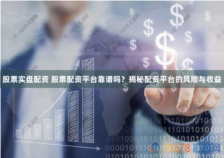 股票实盘配资 股票配资平台靠谱吗？揭秘配资平台的风险与收益