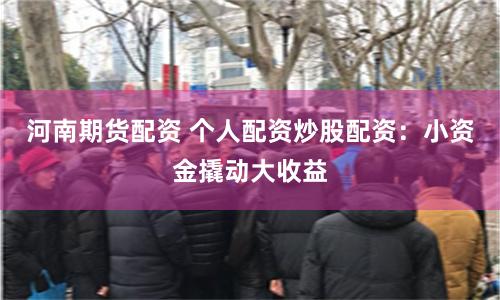 河南期货配资 个人配资炒股配资：小资金撬动大收益