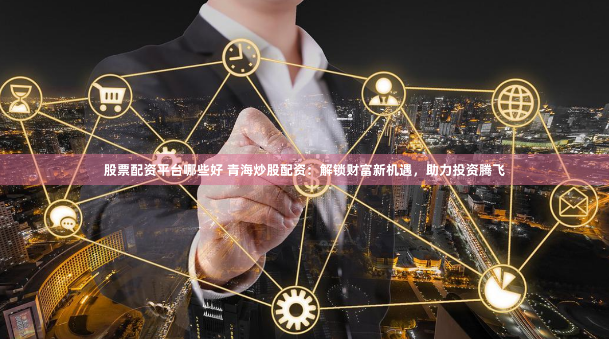 股票配资平台哪些好 青海炒股配资：解锁财富新机遇，助力投资腾飞