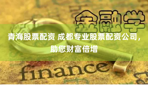 青海股票配资 成都专业股票配资公司，助您财富倍增