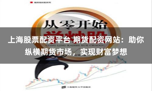 上海股票配资平台 期货配资网站：助你纵横期货市场，实现财富梦想