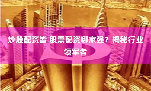 炒股配资皆 股票配资哪家强？揭秘行业领军者