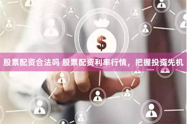 股票配资合法吗 股票配资利率行情，把握投资先机