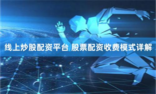 线上炒股配资平台 股票配资收费模式详解