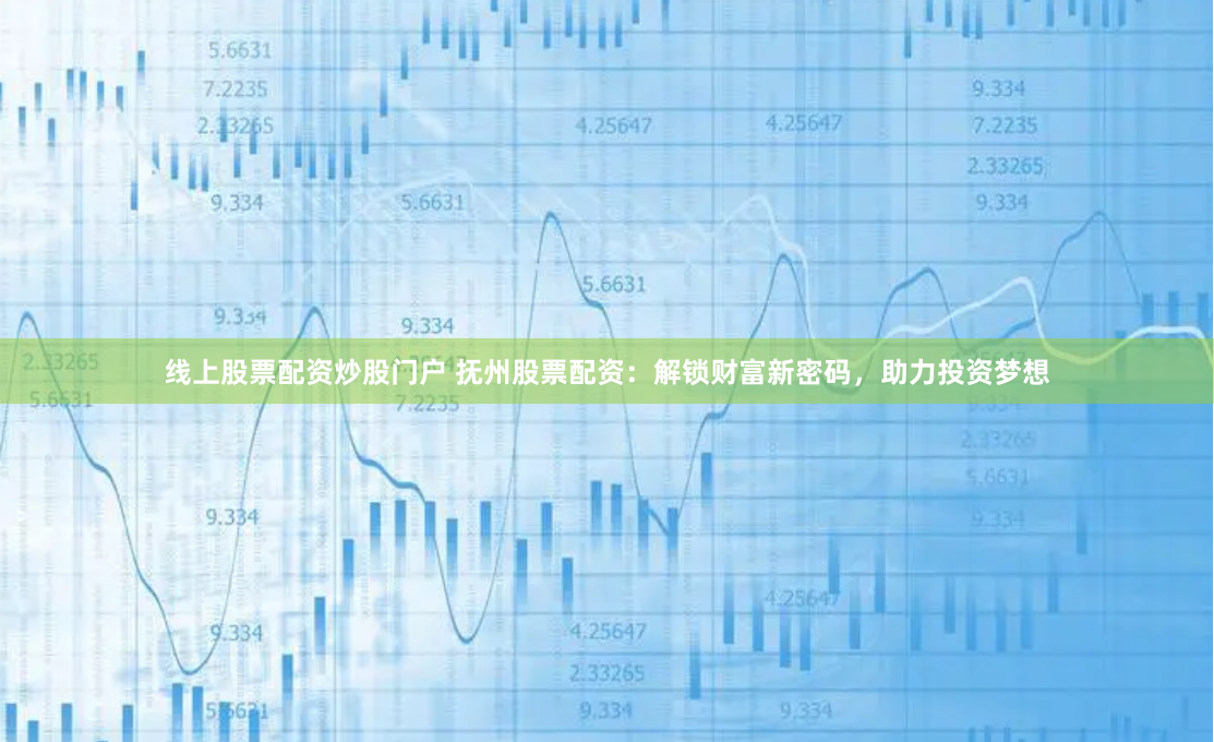 线上股票配资炒股门户 抚州股票配资：解锁财富新密码，助力投资梦想