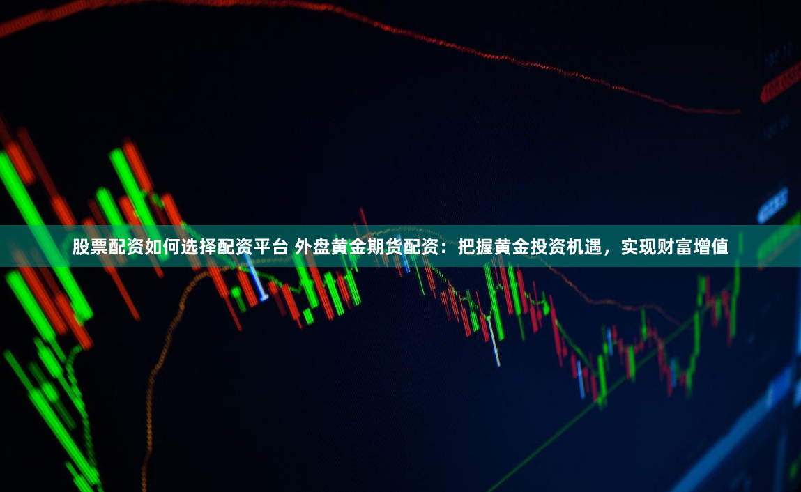 股票配资如何选择配资平台 外盘黄金期货配资：把握黄金投资机遇，实现财富增值