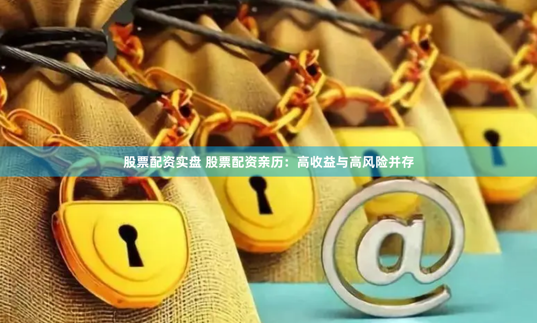 股票配资实盘 股票配资亲历：高收益与高风险并存